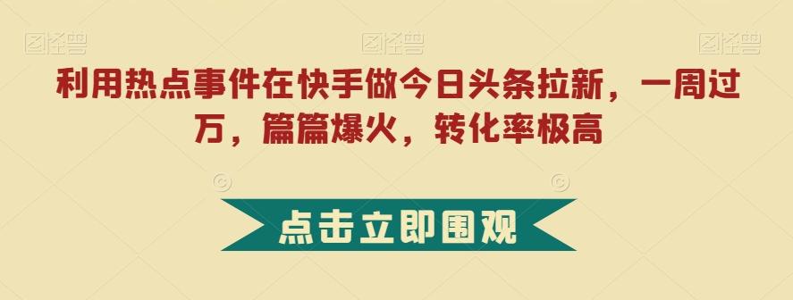 利用热点事件在快手做今日头条拉新，一周过万，篇篇爆火，转化率极高【揭秘】-网创资源