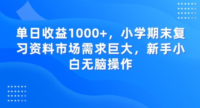 单日收益1000+，小学期末复习资料市场需求巨大，新手小白无脑操作-网创资源