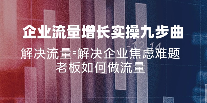 企业流量增长实战九步曲，解决流量=解决企业焦虑难题，老板如何做流量-网创资源