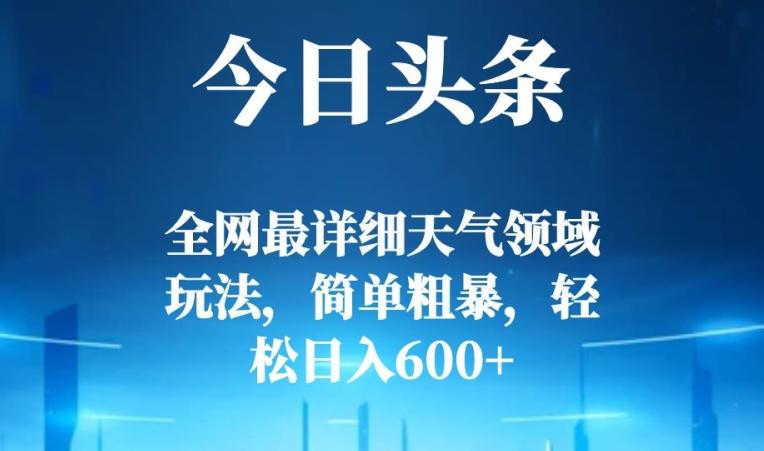 今日头条全网最详细天气领域玩法，简单粗暴，轻松日入600+-网创资源