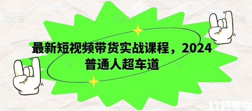 最新短视频带货实战课程，2024普通人超车道-网创资源