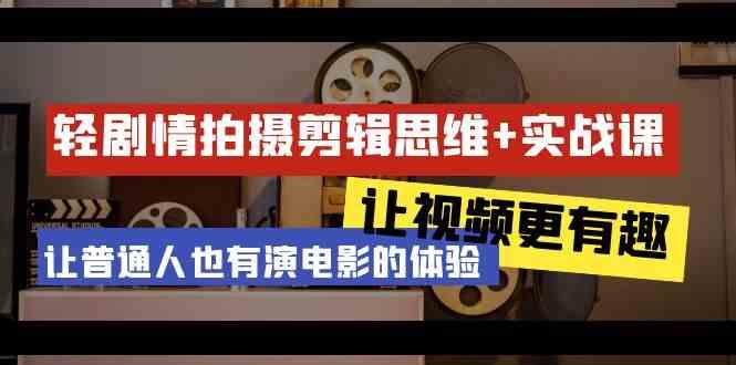 轻剧情+拍摄剪辑思维实战课 让视频更有趣 让普通人也有演电影的体验(23节课)-网创资源