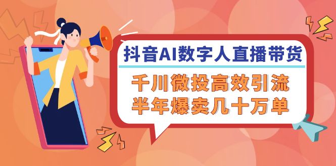 抖音AI-数字人直播带货，千川 微投高效引流，半年爆卖几十万单-网创资源