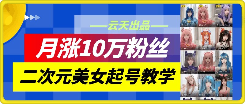 云天二次元美女起号教学，月涨10万粉丝，不判搬运-网创资源
