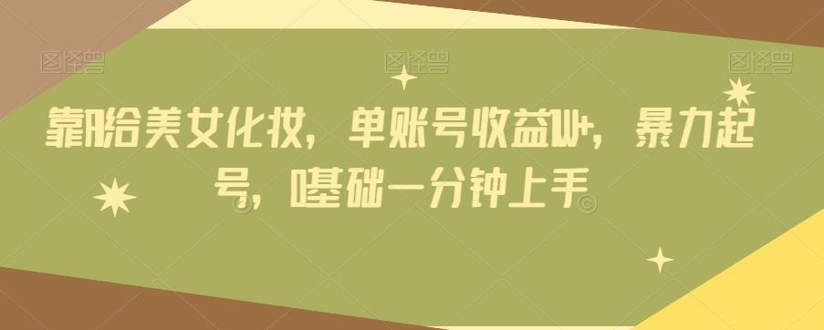 靠AI给美女化妆，单账号收益1W+，暴力起号，0基础一分钟上手-网创资源
