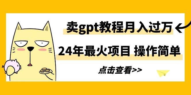 24年最火项目，卖gpt教程月入过万，操作简单-网创资源