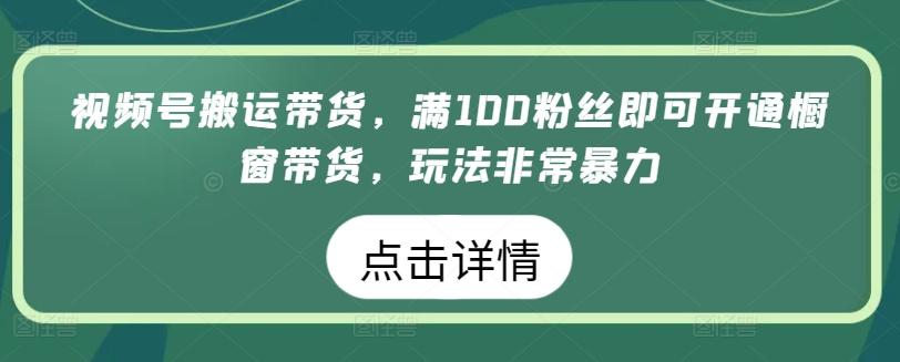 视频号搬运带货，满100粉丝即可开通橱窗带货，玩法非常暴力【揭秘】-网创资源