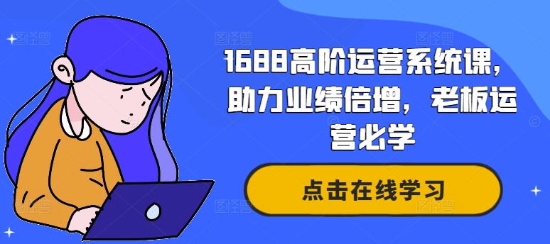 1688高阶运营系统课，助力业绩倍增，老板运营必学-网创资源