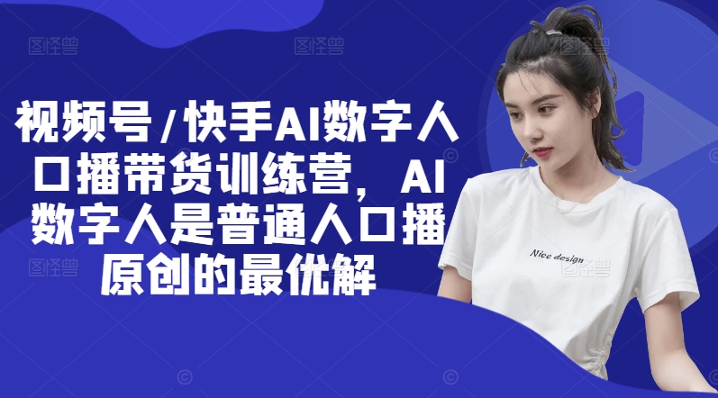 视频号/快手AI数字人口播带货训练营，AI数字人是普通人口播原创的最优解-网创资源