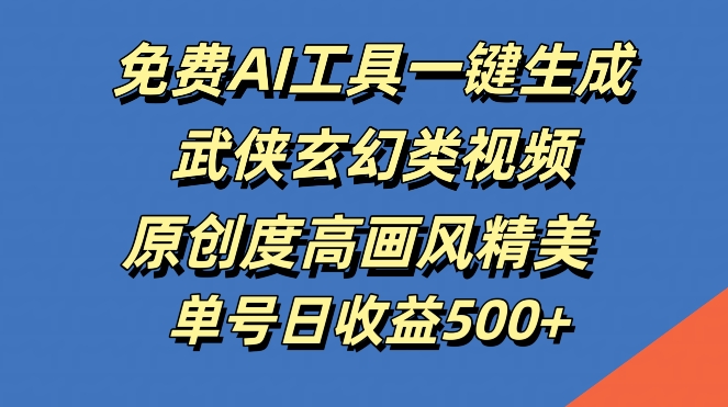 免费AI工具一键生成武侠玄幻类视频，原创度高画风精美，单号日收益几张【揭秘】-网创资源