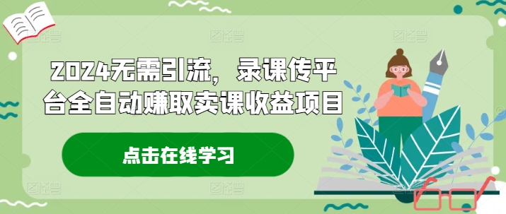 2024无需引流，录课传平台全自动赚取卖课收益项目-网创资源