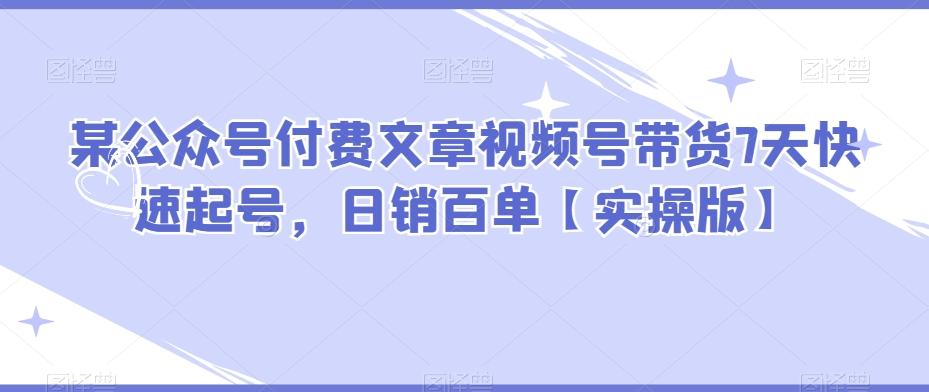 某公众号付费文章视频号带货7天快速起号，日销百单【实操版】-网创资源