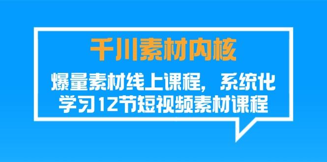 千川素材-内核，爆量素材线上课程，系统化学习12节短视频素材课程-网创资源