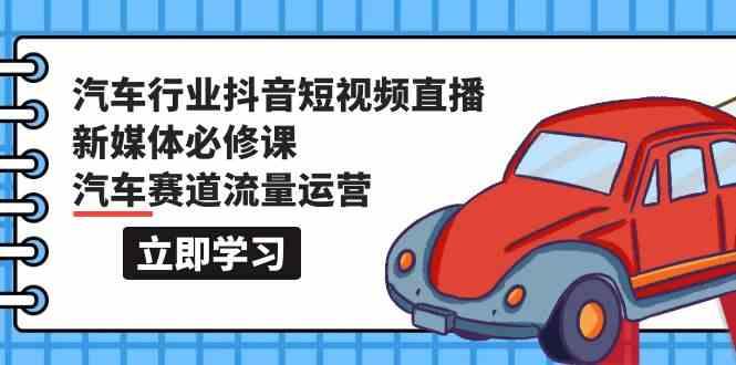 汽车行业抖音短视频直播新媒体必修课，汽车赛道流量运营(118节课)-网创资源