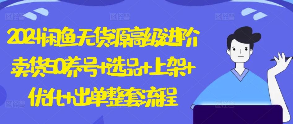 2024闲鱼无货源高级进阶卖货5.0.养号+选品+上架+优化+出单整套流程【揭秘】-网创资源