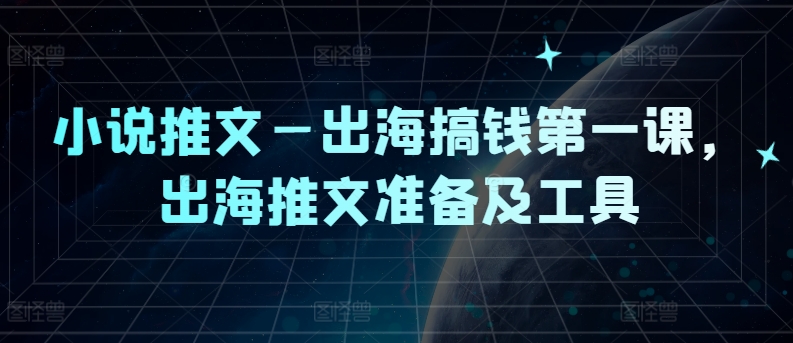小说推文—出海搞钱第一课，出海推文准备及工具-网创资源