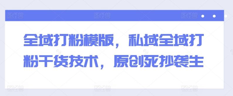 全域打粉模版，私域全域打粉干货技术，原创死抄袭生-网创资源