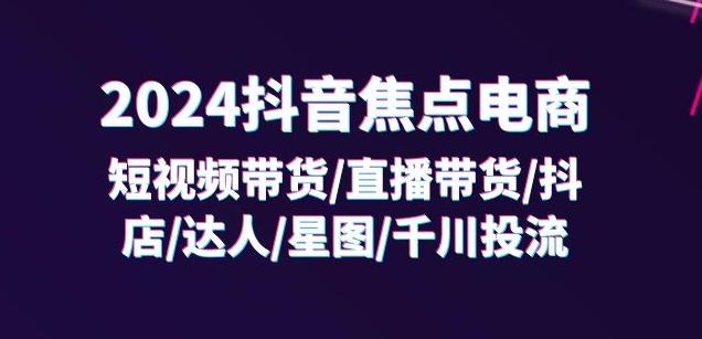 2024抖音焦点电商：短视频带货/直播带货/抖店/达人/星图/千川投流/32节课-网创资源