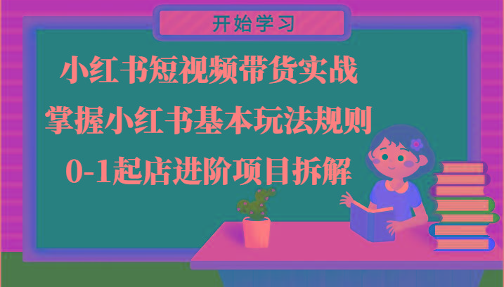 小红书短视频带货实战-掌握小红书基本玩法规则，0-1起店进阶项目拆解-网创资源