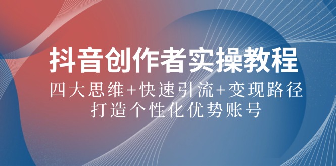 抖音创作者实操教程：四大思维+快速引流+变现路径，打造个性化优势账号-网创资源
