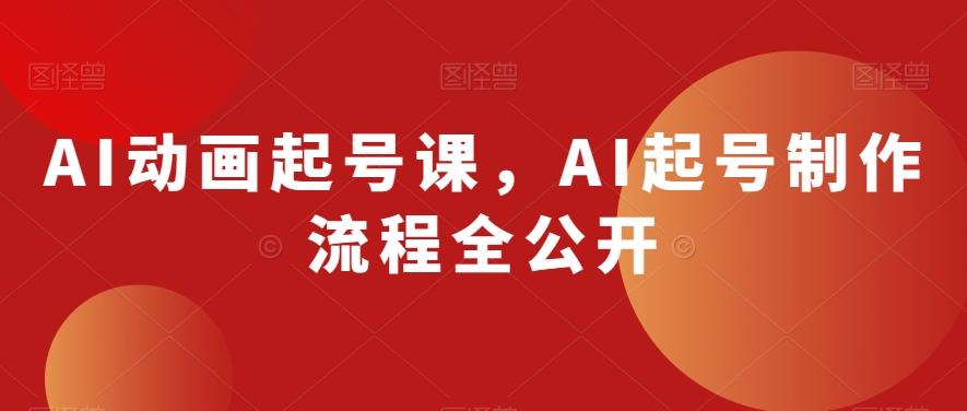 AI动画起号课，AI起号制作流程全公开-网创资源