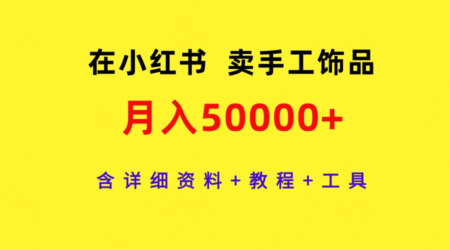 (9585期)在小红书卖手工饰品，月入50000+，含详细资料+教程+工具-网创资源