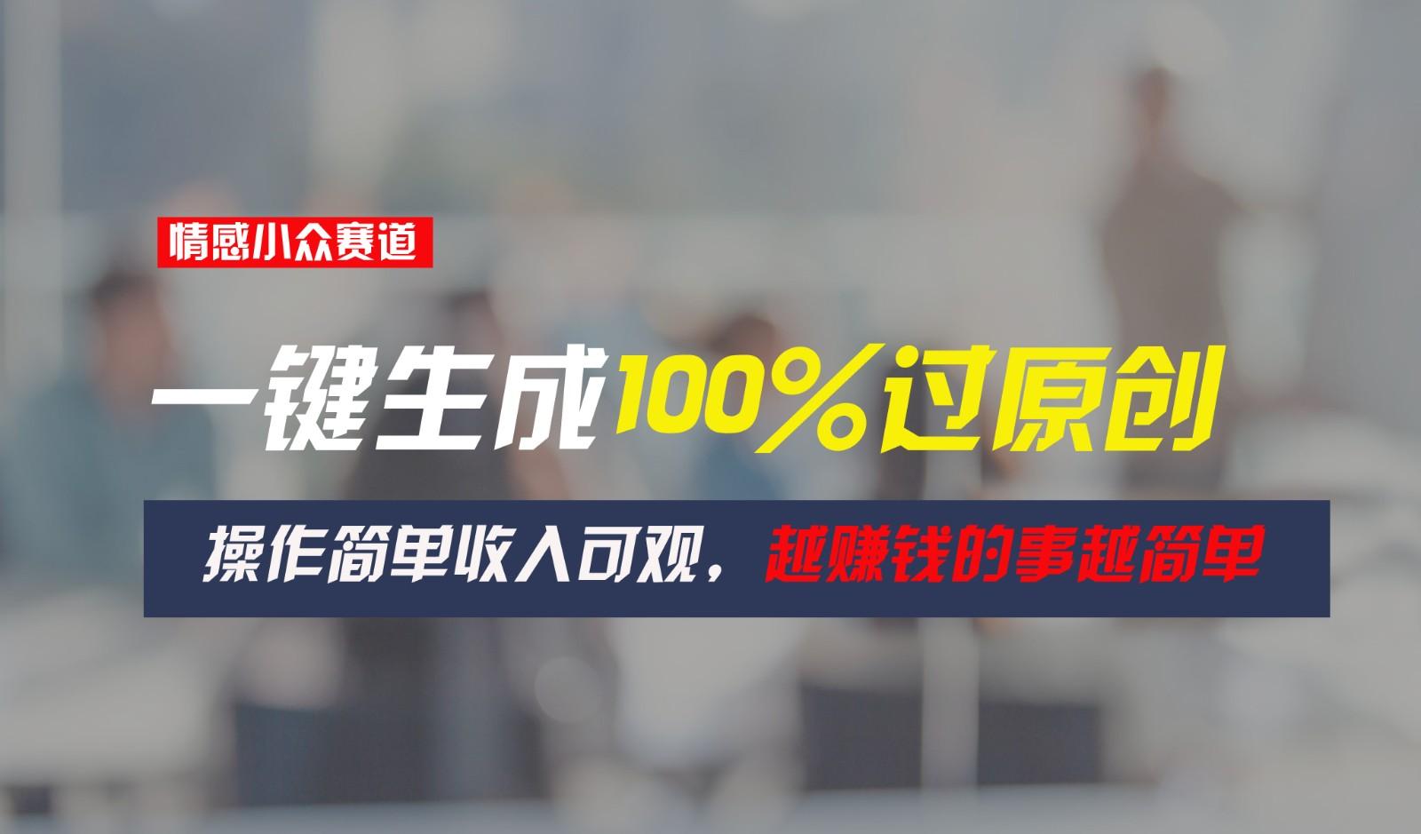 情感小众赛道，一键生成100%过原创，操作简单收入可观，越赚钱的事越简单-网创资源