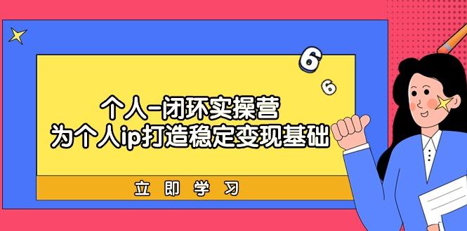 (9331期)个人-闭环实操营：为个人ip打造稳定变现基础，从价值定位/爆款打造/产品…-网创资源