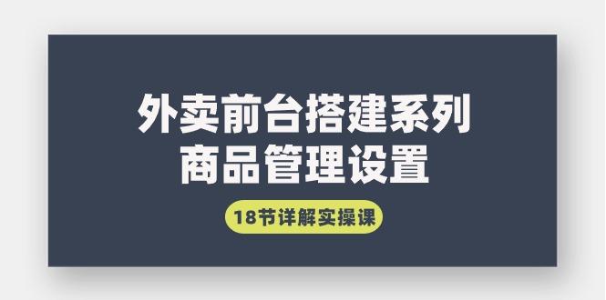 (9274期)外卖前台搭建系列｜商品管理设置，18节详解实操课-网创资源