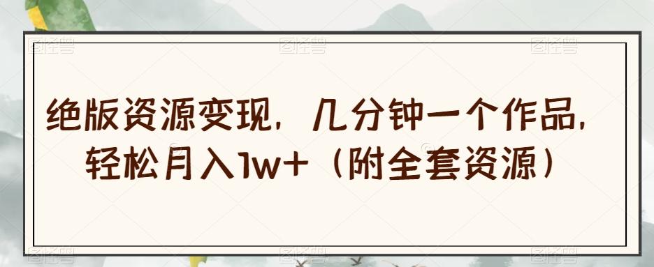 绝版资源变现，几分钟一个作品，轻松月入1w+（附全套资源）【揭秘】-网创资源