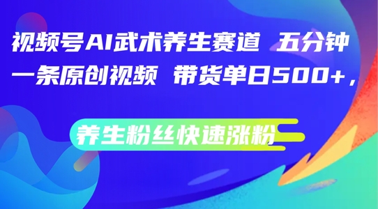 视频号AI武术养生赛道，五分钟一条原创视频，带货单日几张，养生粉丝快速涨粉【揭秘】-网创资源