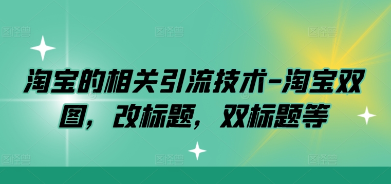 淘宝的相关引流技术-淘宝双图，改标题，双标题等-网创资源