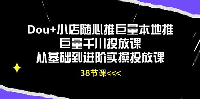 Dou+小店随心推巨量本地推巨量千川投放课从基础到进阶实操投放课(38节-网创资源