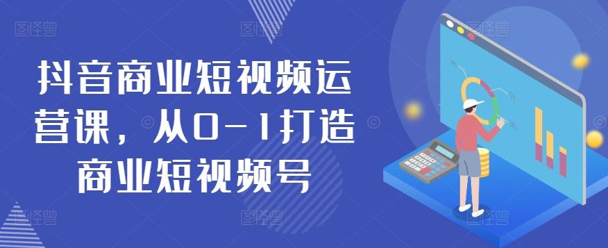 抖音商业短视频运营课，从0-1打造商业短视频号-网创资源
