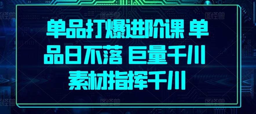 单品打爆进阶课 单品日不落 巨量千川 素材指挥千川-网创资源