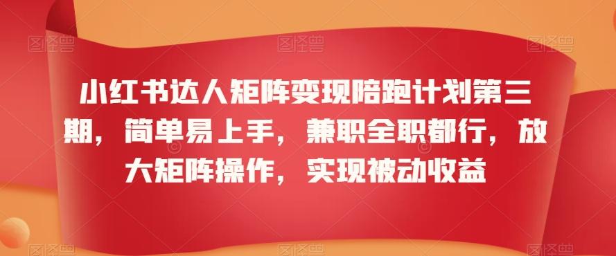 小红书达人矩阵变现陪跑计划第三期，简单易上手，兼职全职都行，放大矩阵操作，实现被动收益-网创资源