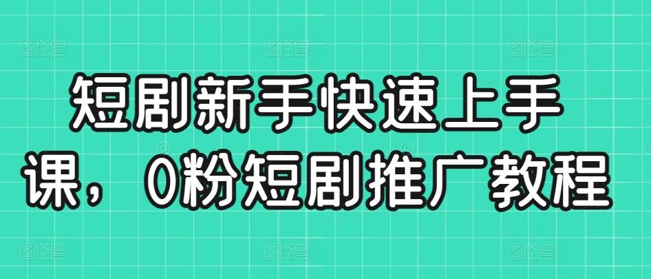 短剧新手快速上手课，0粉短剧推广教程-网创资源