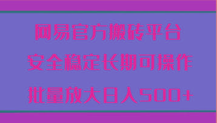 网易官方搬砖平台 安全稳定长期可操作 批量放大日入500+-网创资源