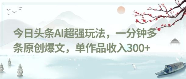 今日头条AI超强玩法，一分钟多条原创爆文，单作品收入300+-网创资源