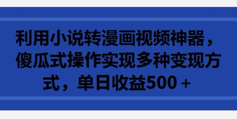 利用小说转漫画视频神器，傻瓜式操作实现多种变现方式，单日收益500+【揭秘】-网创资源