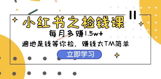 (9890期)小红书之检钱课：从0开始实测每月多赚1.5w起步，赚钱真的太简单了(98节)-网创资源