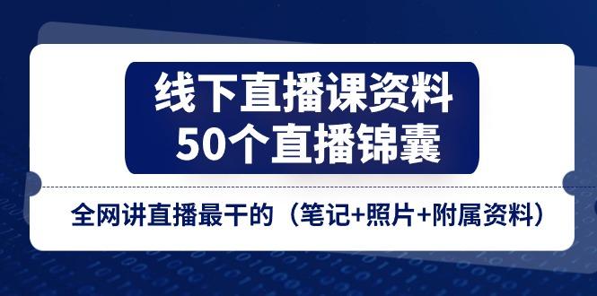 线下直播课资料、50个-直播锦囊，全网讲直播最干的(笔记+照片+附属资料-网创资源