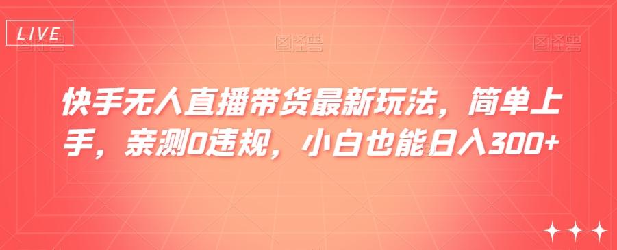 快手无人直播带货最新玩法，简单上手，亲测0违规，小白也能日入300+【揭秘】-网创资源