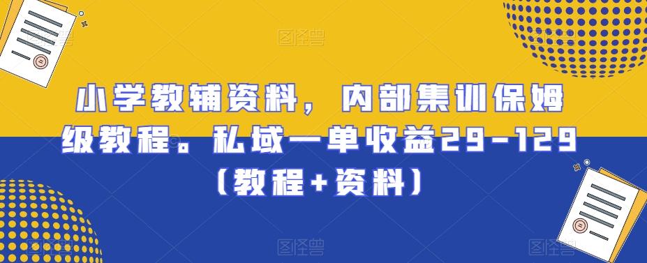 小学教辅资料，内部集训保姆级教程。私域一单收益29-129（教程+资料）-网创资源