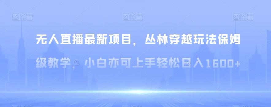 无人直播最新项目，丛林穿越玩法保姆级教学，小白亦可上手轻松日入1600+【揭秘】-网创资源