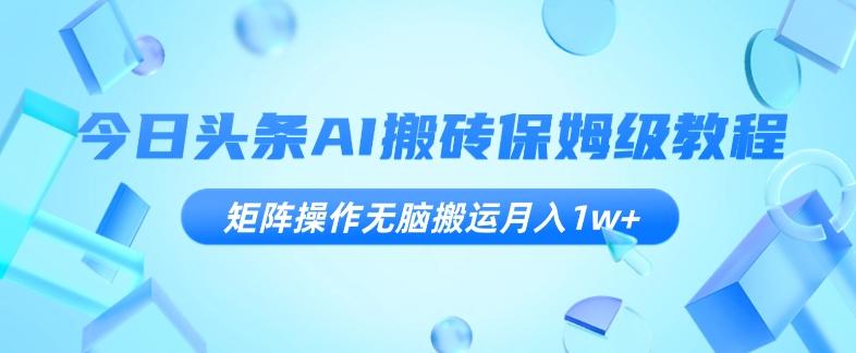 今日头条AI搬砖保姆级教程，矩阵操作无脑搬运月入1w+【揭秘】-网创资源
