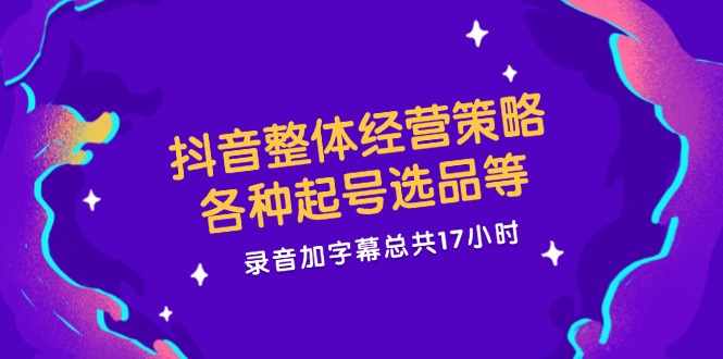 抖音整体经营策略，各种起号选品等  录音加字幕总共17小时-网创资源