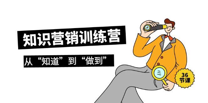 (9512期)知识营销训练营·实操班，从“知道”到“做到”(36节课)-网创资源