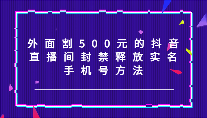 外面割500元的抖音直播间封禁释放实名/手机号方法！-网创资源