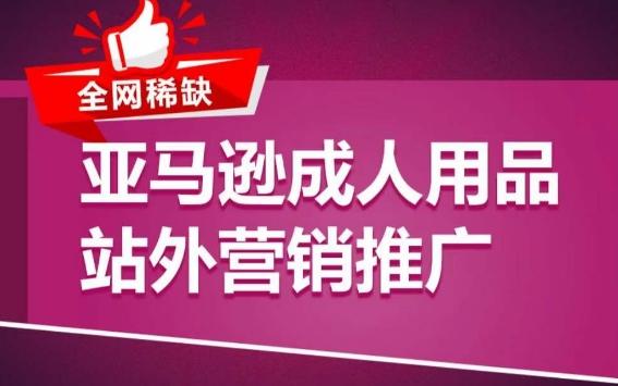 亚马逊成人用品站外营销推广，​成人用品新品推广方案，助力打造类目爆款-网创资源